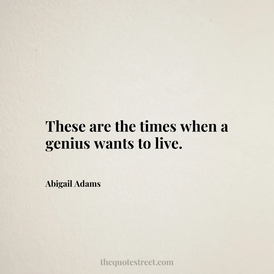 These are the times when a genius wants to live. - Abigail Adams