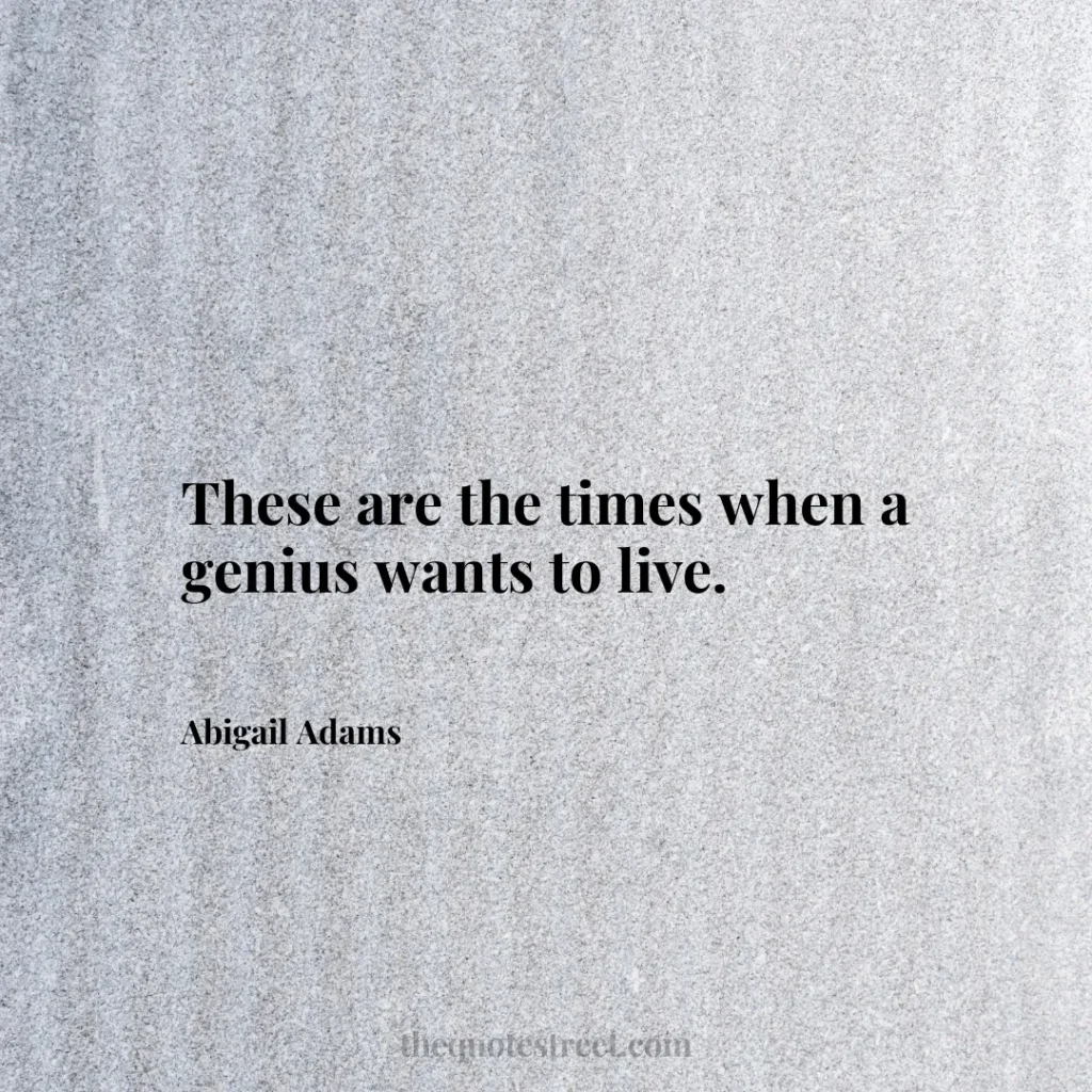 These are the times when a genius wants to live. - Abigail Adams