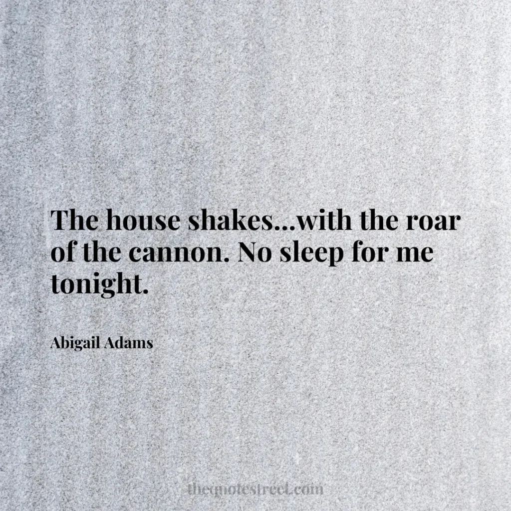 The house shakes...with the roar of the cannon. No sleep for me tonight. - Abigail Adams