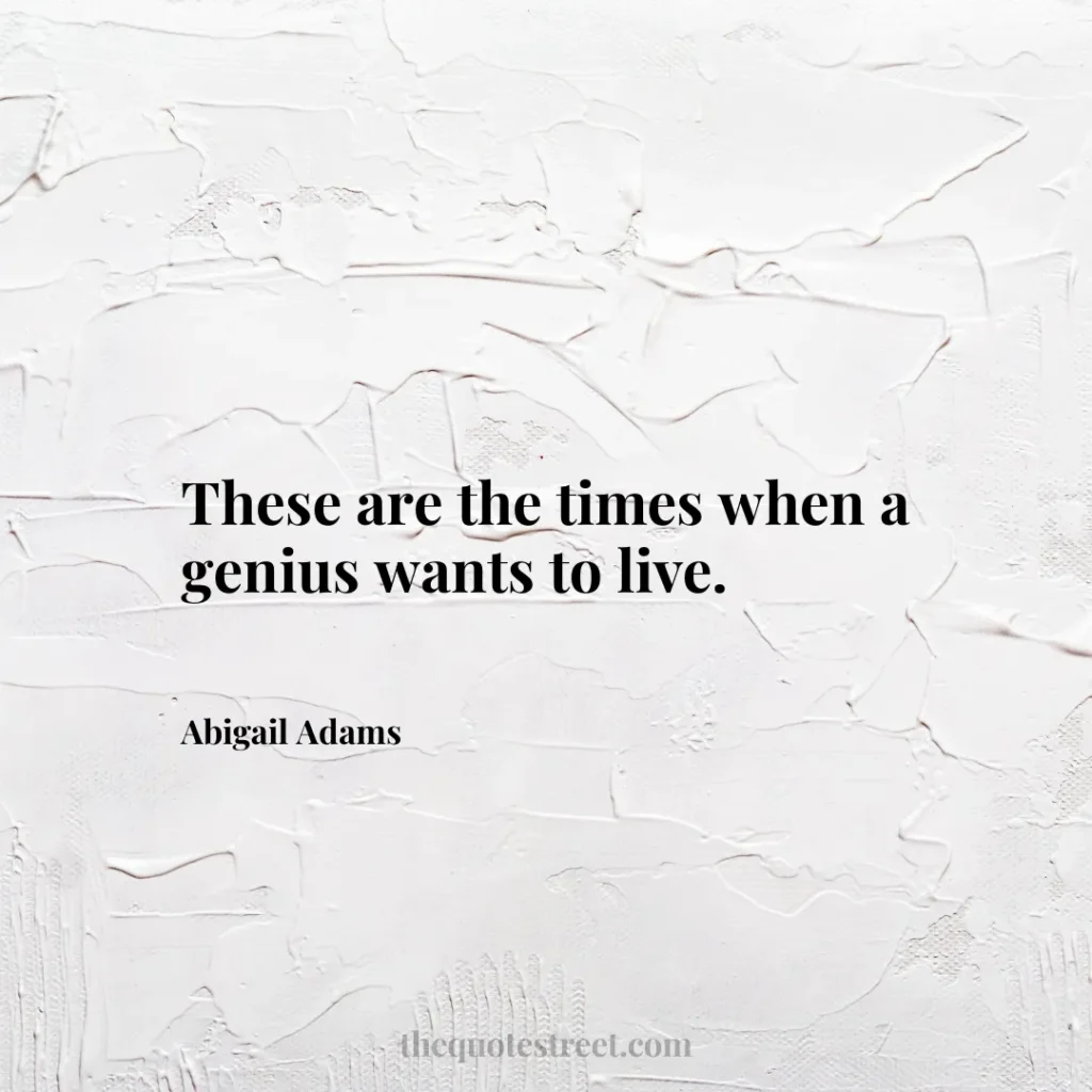 These are the times when a genius wants to live. - Abigail Adams