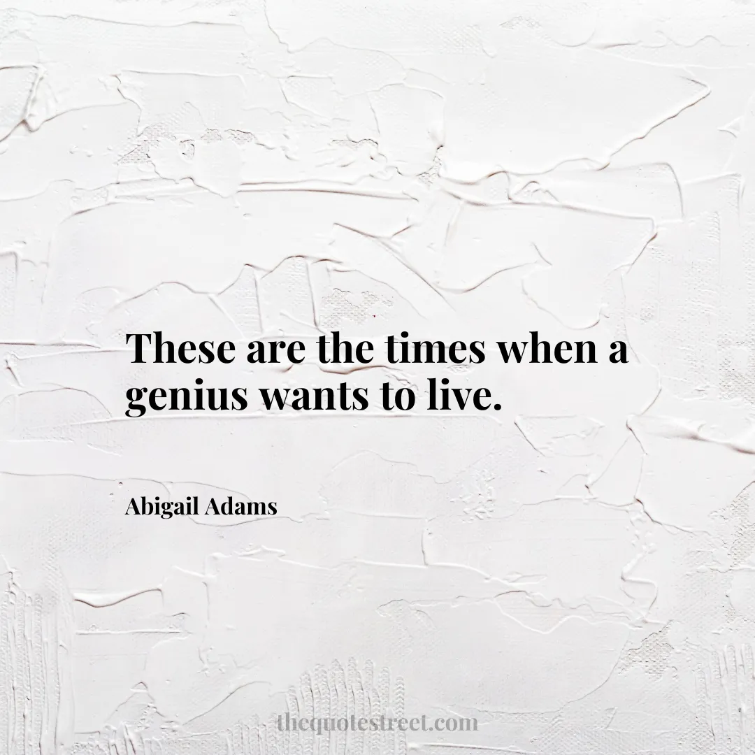 These are the times when a genius wants to live. - Abigail Adams