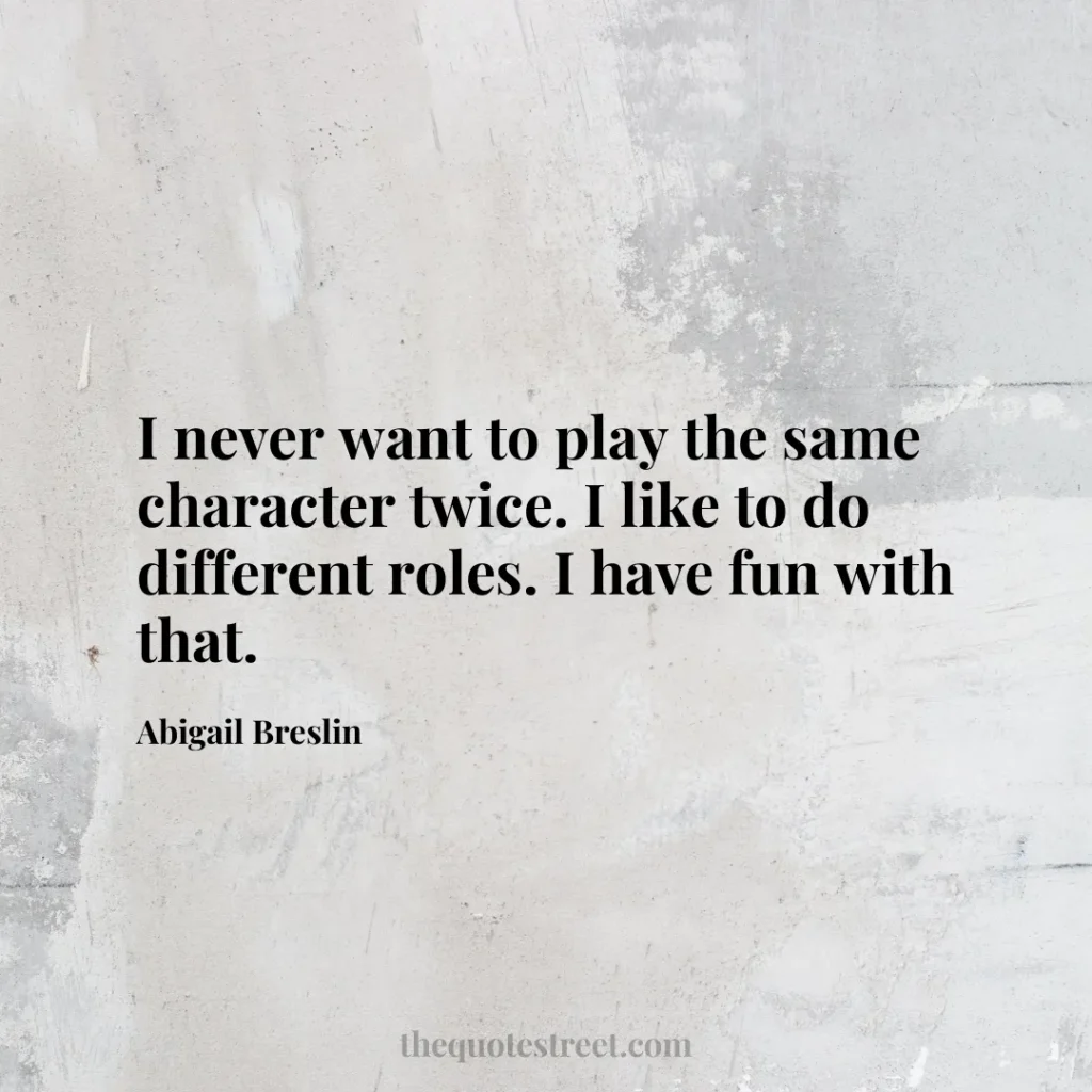 I never want to play the same character twice. I like to do different roles. I have fun with that. - Abigail Breslin