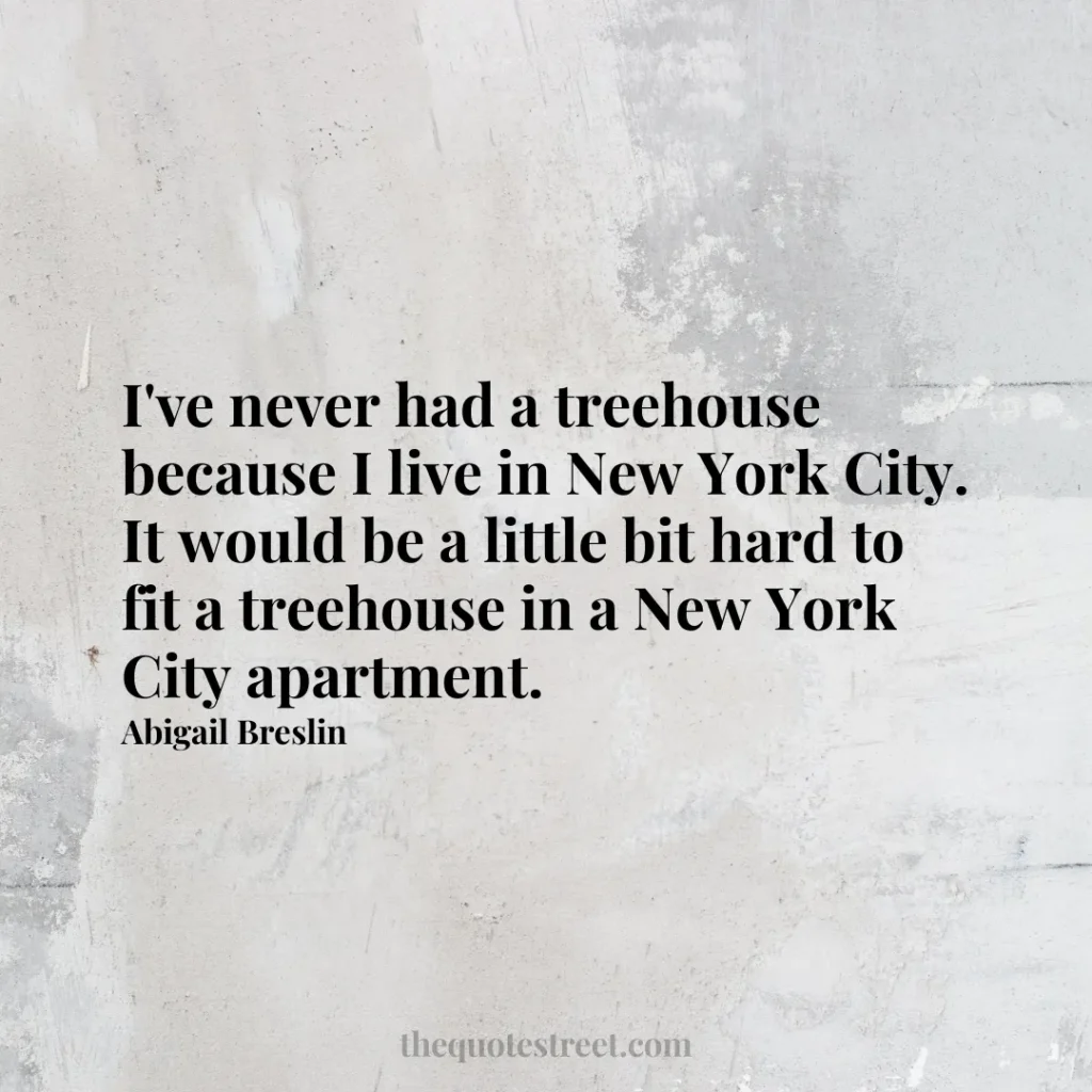 I've never had a treehouse because I live in New York City. It would be a little bit hard to fit a treehouse in a New York City apartment. - Abigail Breslin