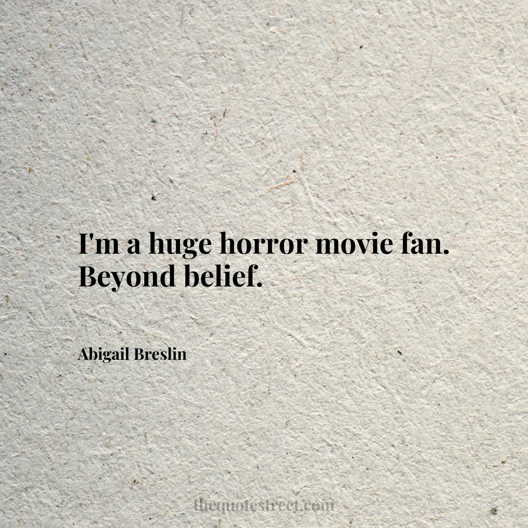 I'm a huge horror movie fan. Beyond belief. - Abigail Breslin