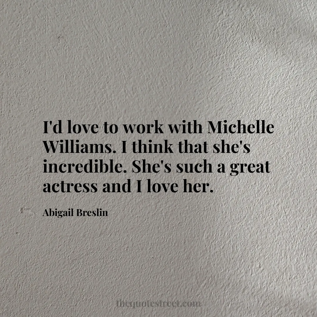 I'd love to work with Michelle Williams. I think that she's incredible. She's such a great actress and I love her. - Abigail Breslin