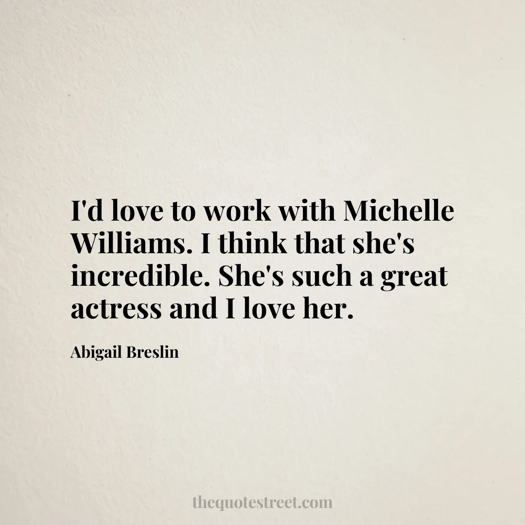 I'd love to work with Michelle Williams. I think that she's incredible. She's such a great actress and I love her. - Abigail Breslin