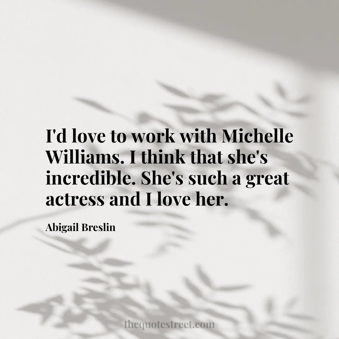 I'd love to work with Michelle Williams. I think that she's incredible. She's such a great actress and I love her. - Abigail Breslin