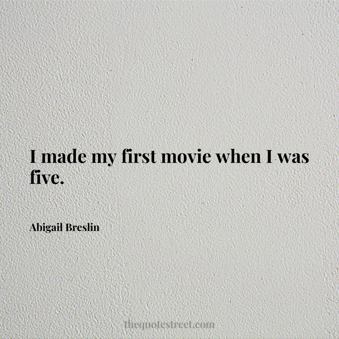 I made my first movie when I was five. - Abigail Breslin