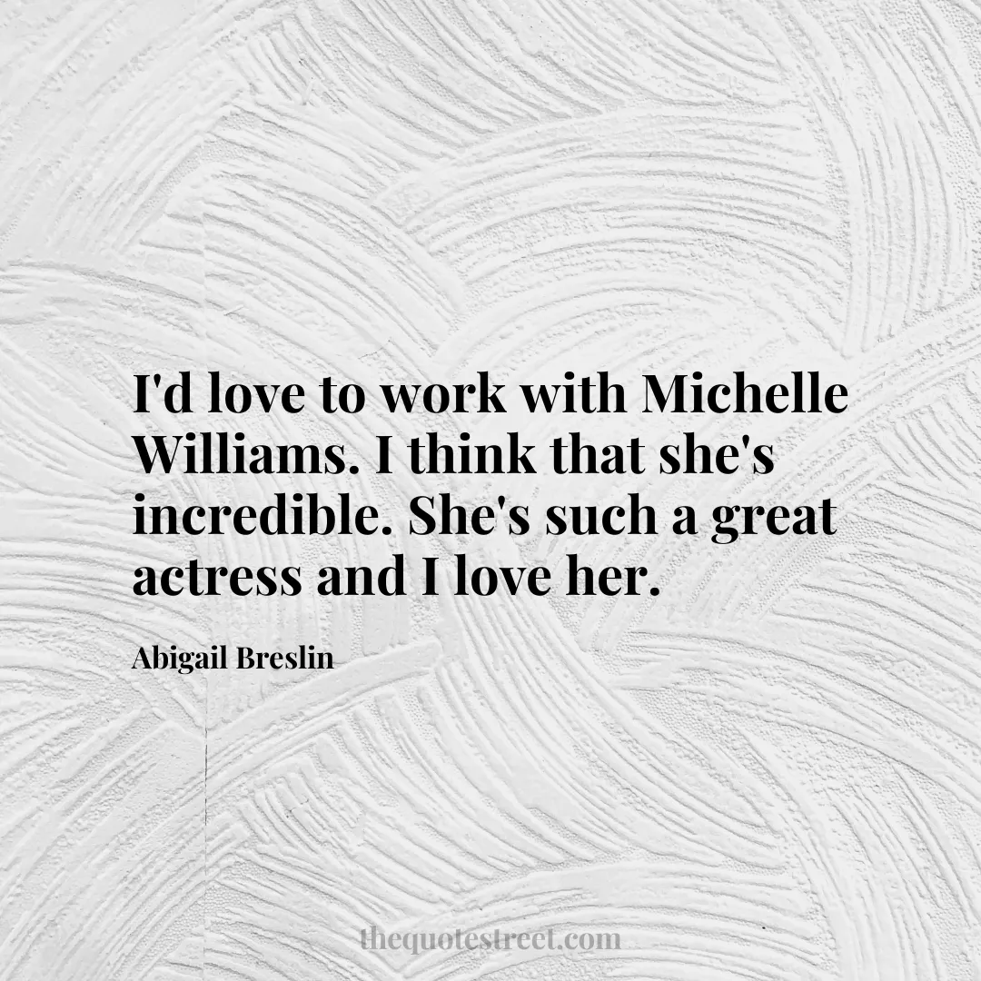 I'd love to work with Michelle Williams. I think that she's incredible. She's such a great actress and I love her. - Abigail Breslin