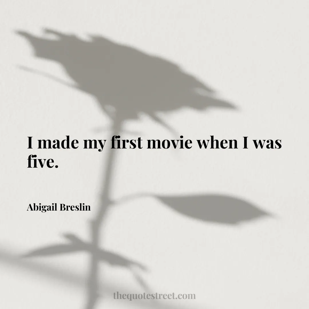 I made my first movie when I was five. - Abigail Breslin