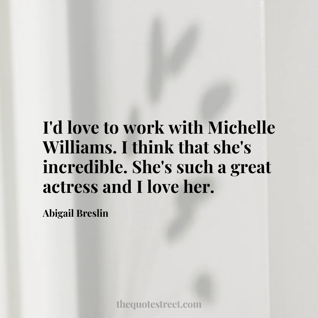 I'd love to work with Michelle Williams. I think that she's incredible. She's such a great actress and I love her. - Abigail Breslin