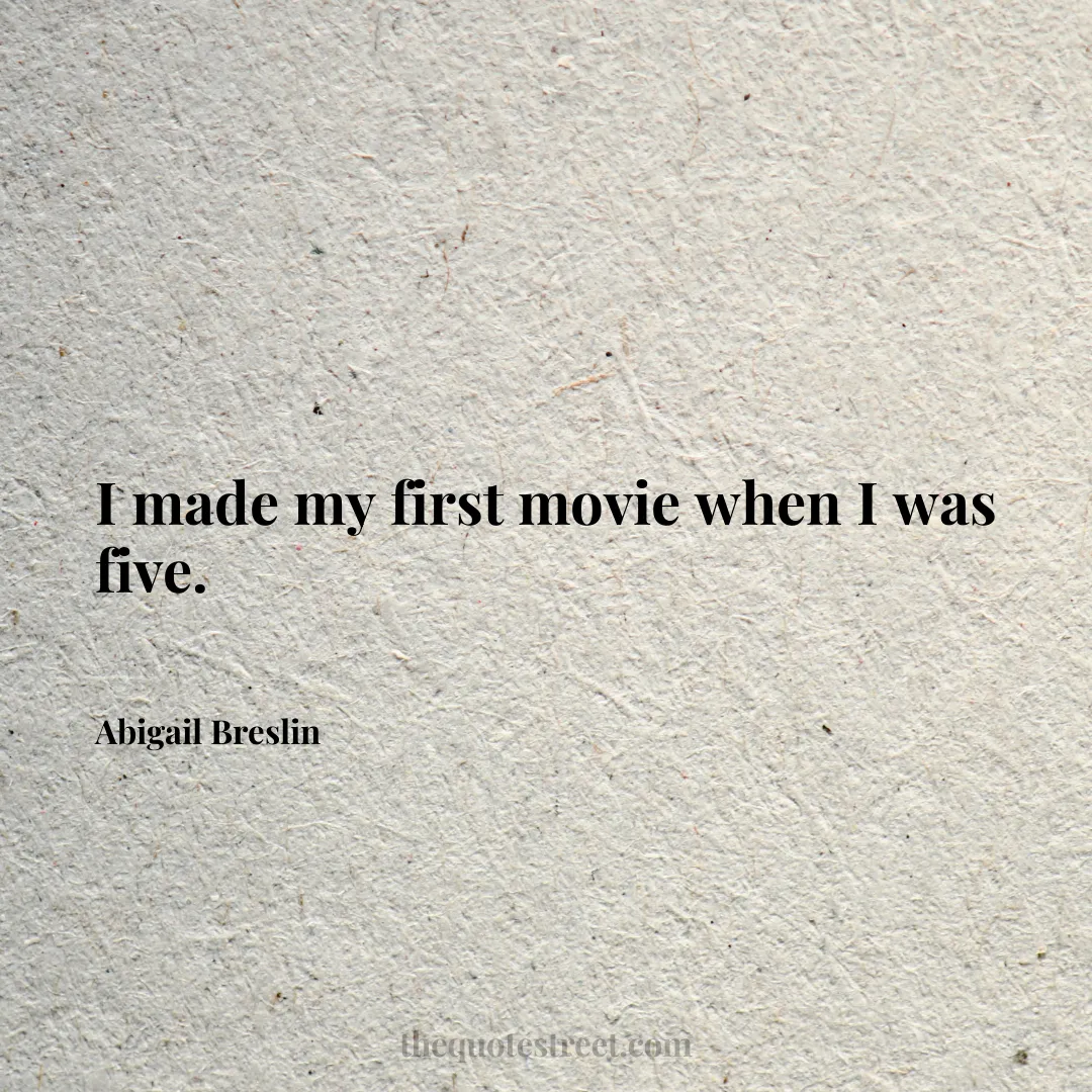 I made my first movie when I was five. - Abigail Breslin