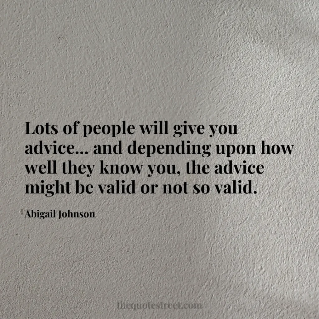 Lots of people will give you advice... and depending upon how well they know you