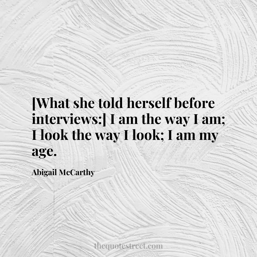 [What she told herself before interviews:] I am the way I am; I look the way I look; I am my age. - Abigail McCarthy