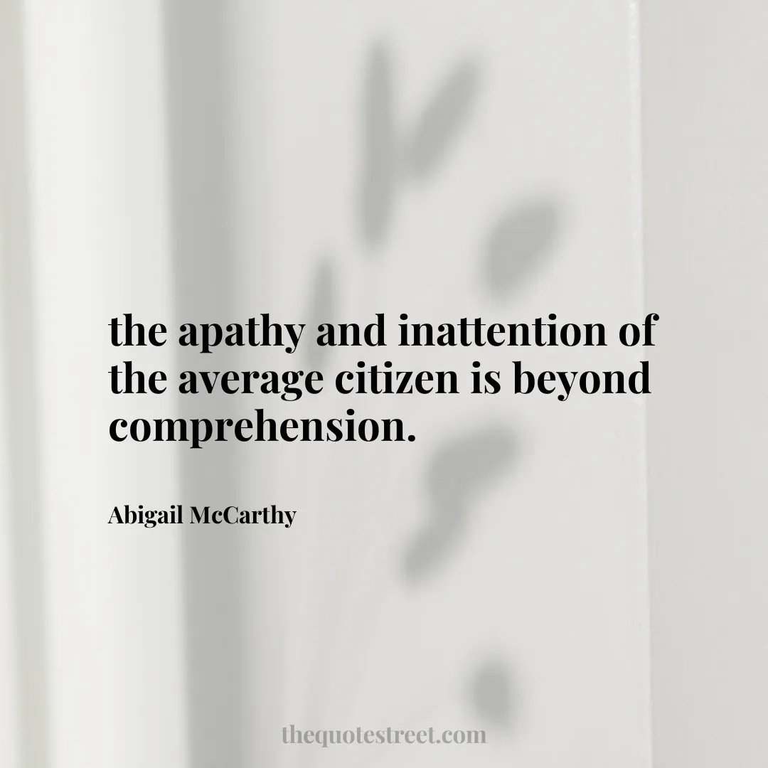 the apathy and inattention of the average citizen is beyond comprehension. - Abigail McCarthy