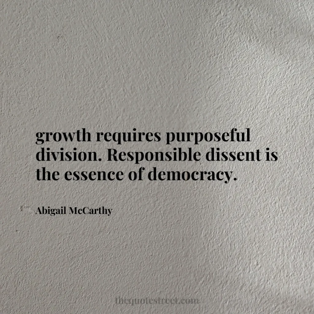 growth requires purposeful division. Responsible dissent is the essence of democracy. - Abigail McCarthy