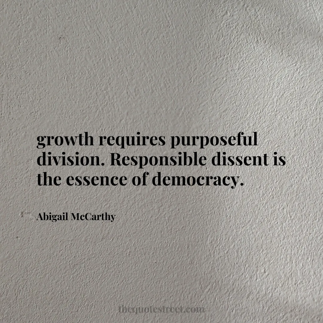growth requires purposeful division. Responsible dissent is the essence of democracy. - Abigail McCarthy