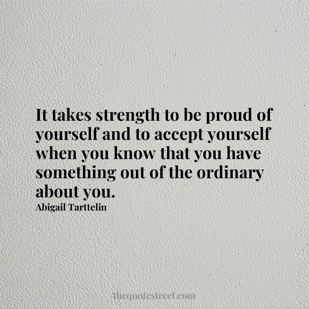 It takes strength to be proud of yourself and to accept yourself when you know that you have something out of the ordinary about you. - Abigail Tarttelin