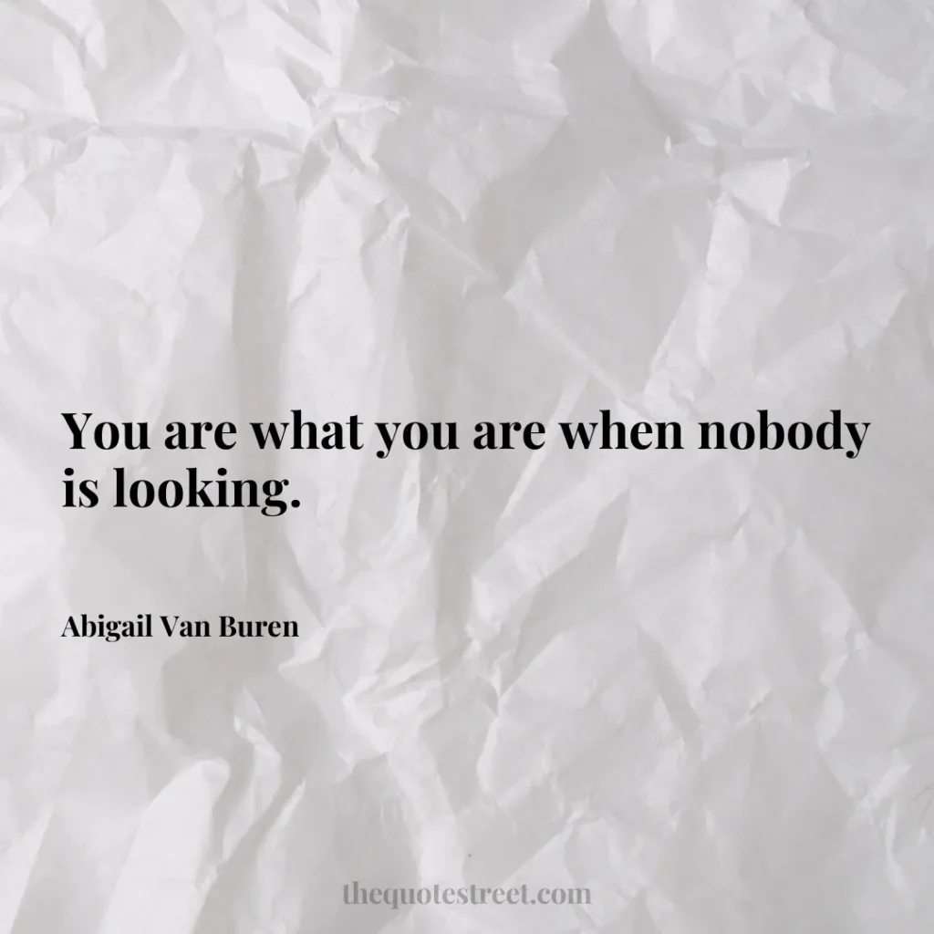 You are what you are when nobody is looking. - Abigail Van Buren