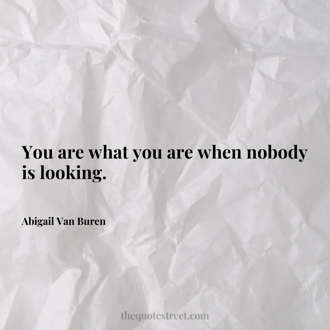 You are what you are when nobody is looking. - Abigail Van Buren