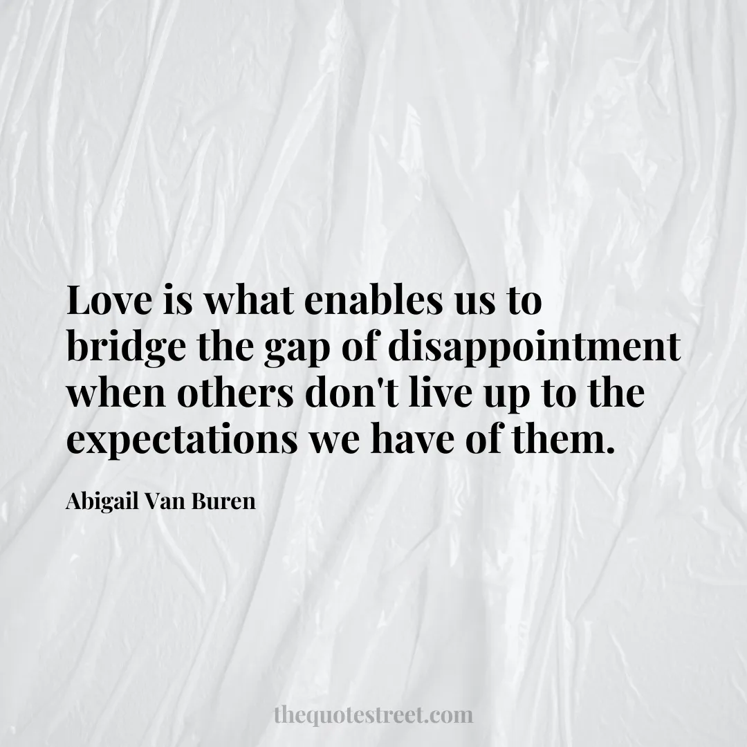 Love is what enables us to bridge the gap of disappointment when others don't live up to the expectations we have of them. - Abigail Van Buren