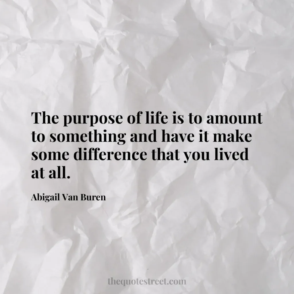 The purpose of life is to amount to something and have it make some difference that you lived at all. - Abigail Van Buren