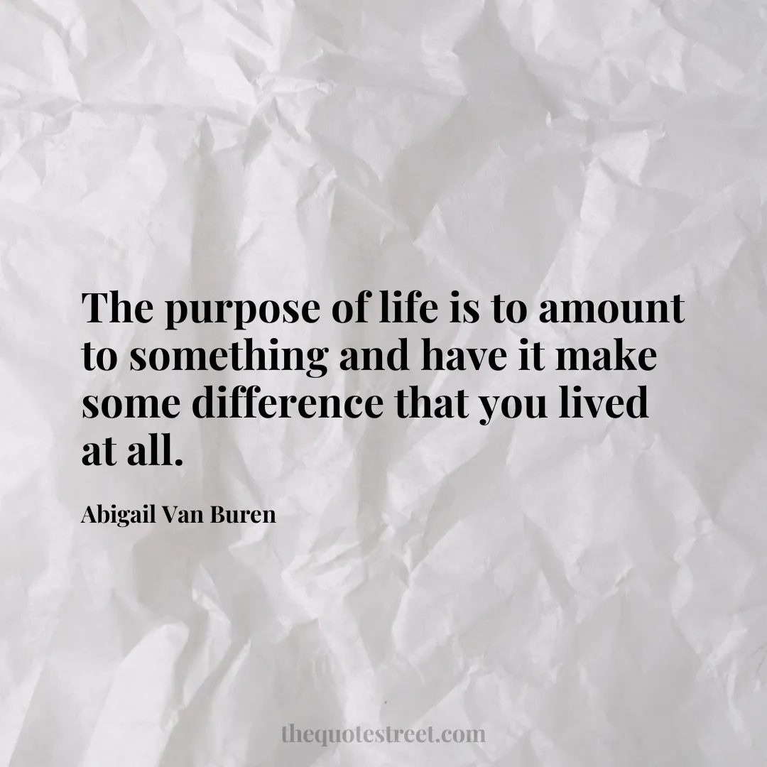 The purpose of life is to amount to something and have it make some difference that you lived at all. - Abigail Van Buren