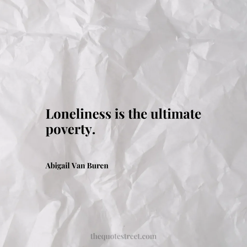 Loneliness is the ultimate poverty. - Abigail Van Buren