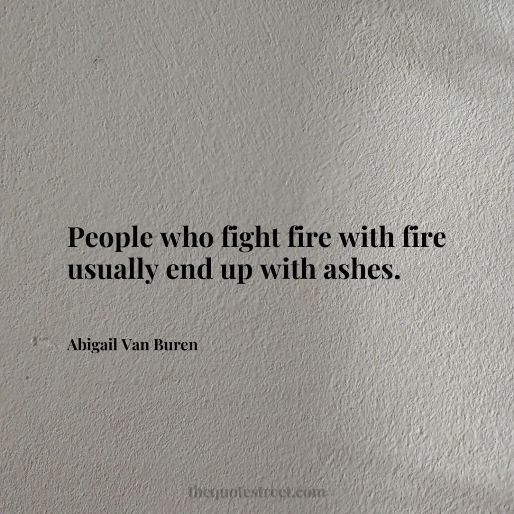 People who fight fire with fire usually end up with ashes. - Abigail Van Buren