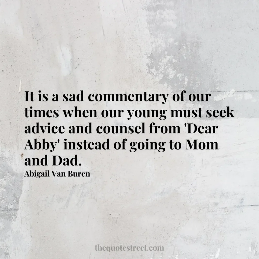 It is a sad commentary of our times when our young must seek advice and counsel from 'Dear Abby' instead of going to Mom and Dad. - Abigail Van Buren