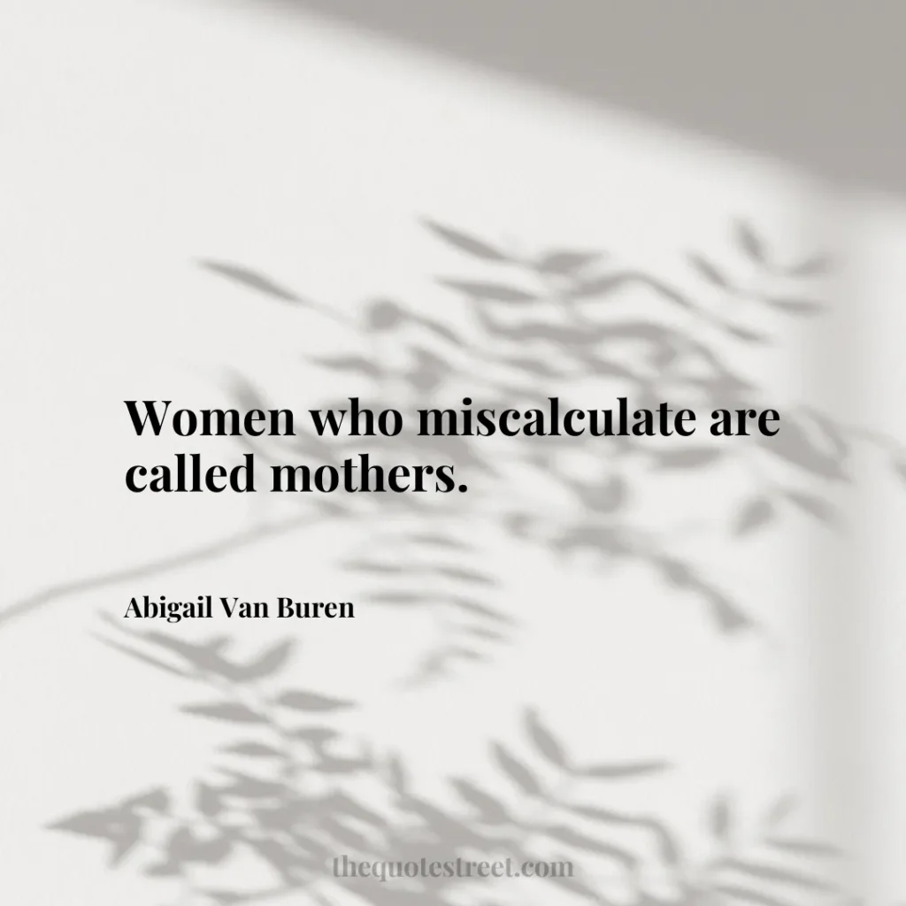 Women who miscalculate are called mothers. - Abigail Van Buren