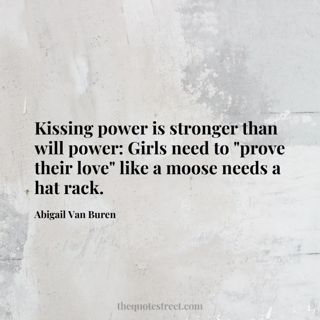 Kissing power is stronger than will power: Girls need to "prove their love" like a moose needs a hat rack. - Abigail Van Buren