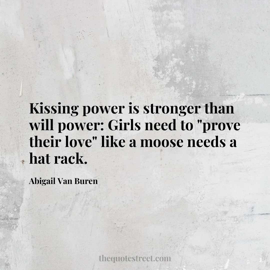 Kissing power is stronger than will power: Girls need to "prove their love" like a moose needs a hat rack. - Abigail Van Buren