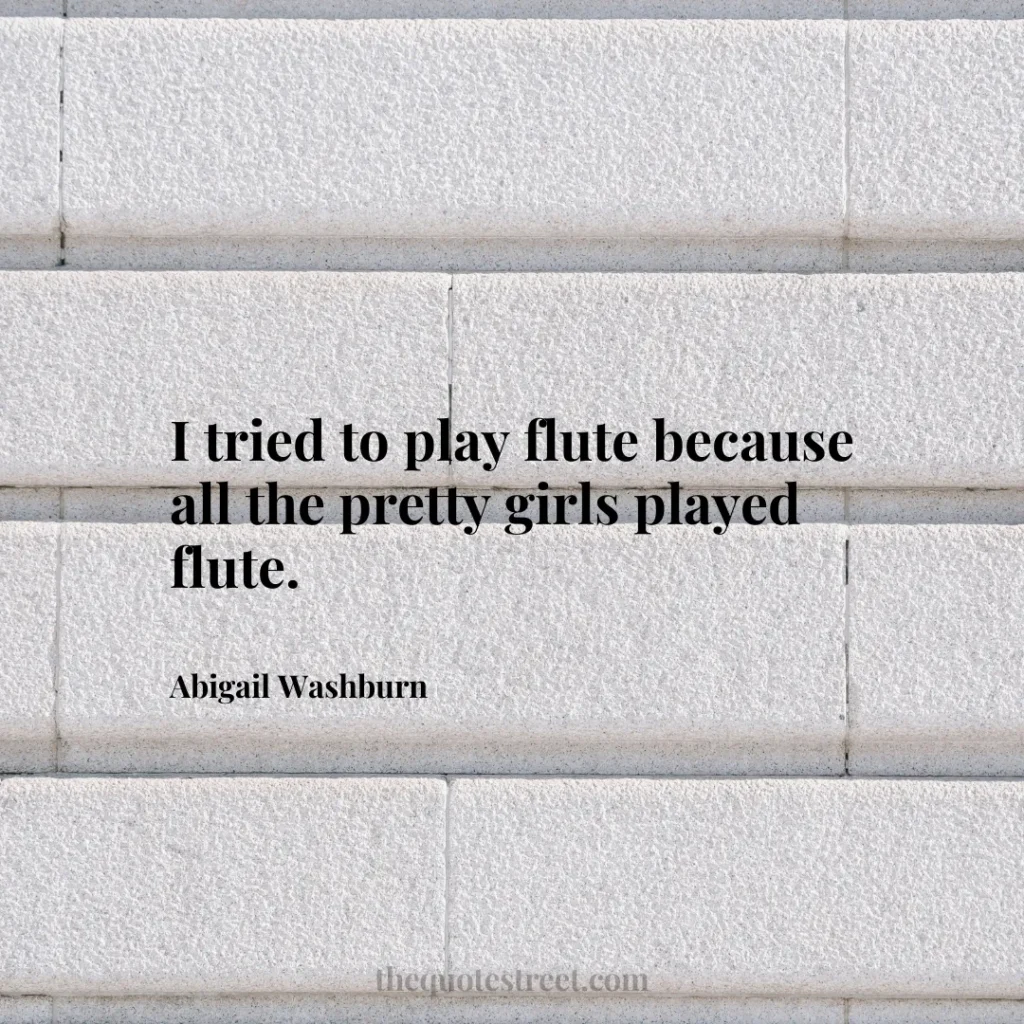 I tried to play flute because all the pretty girls played flute. - Abigail Washburn