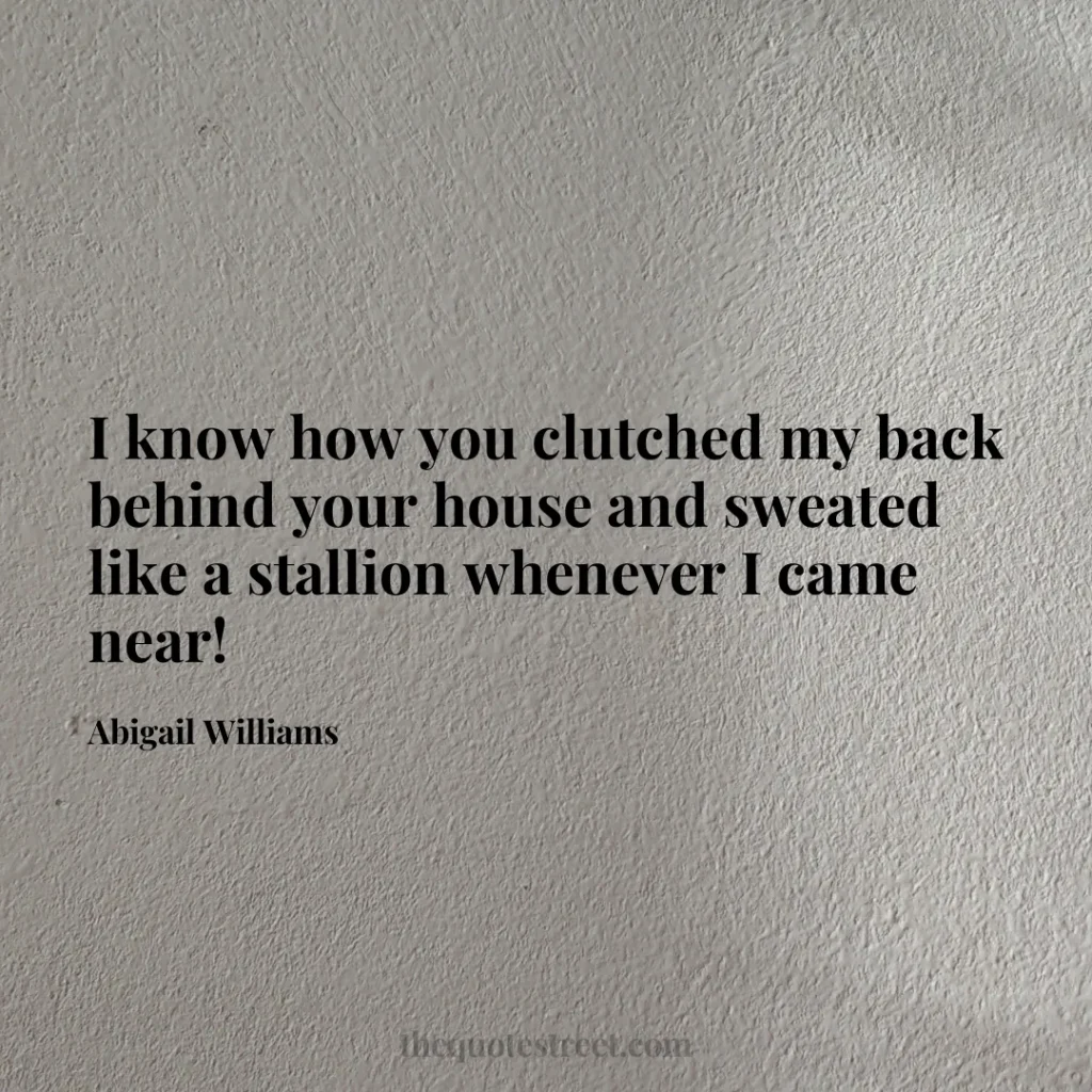 I know how you clutched my back behind your house and sweated like a stallion whenever I came near! - Abigail Williams