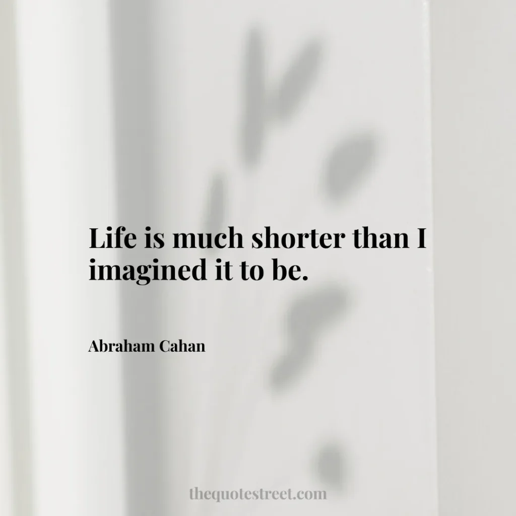 Life is much shorter than I imagined it to be. - Abraham Cahan