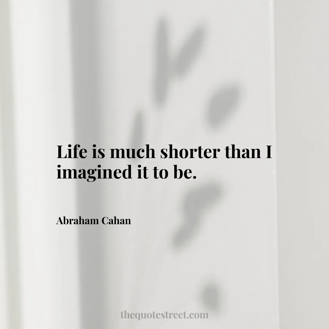 Life is much shorter than I imagined it to be. - Abraham Cahan