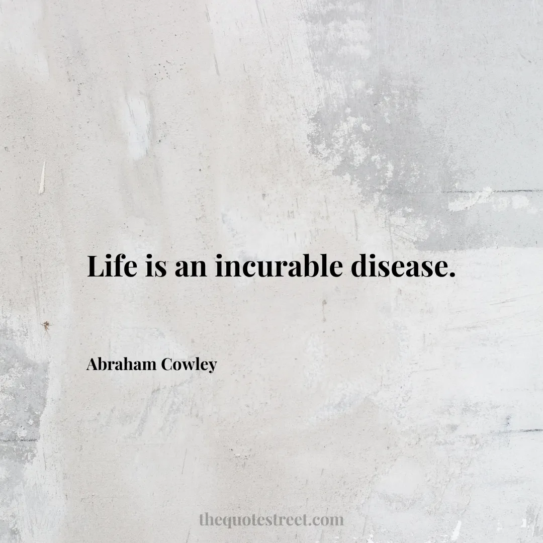 Life is an incurable disease. - Abraham Cowley