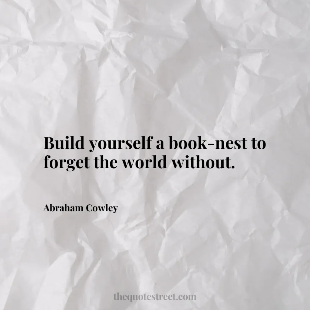Build yourself a book-nest to forget the world without. - Abraham Cowley