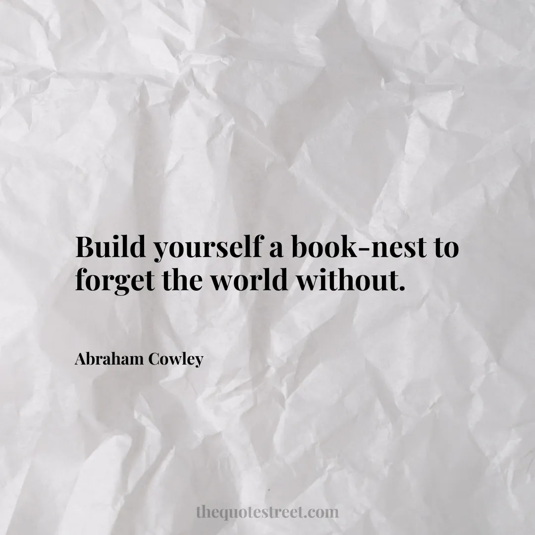 Build yourself a book-nest to forget the world without. - Abraham Cowley