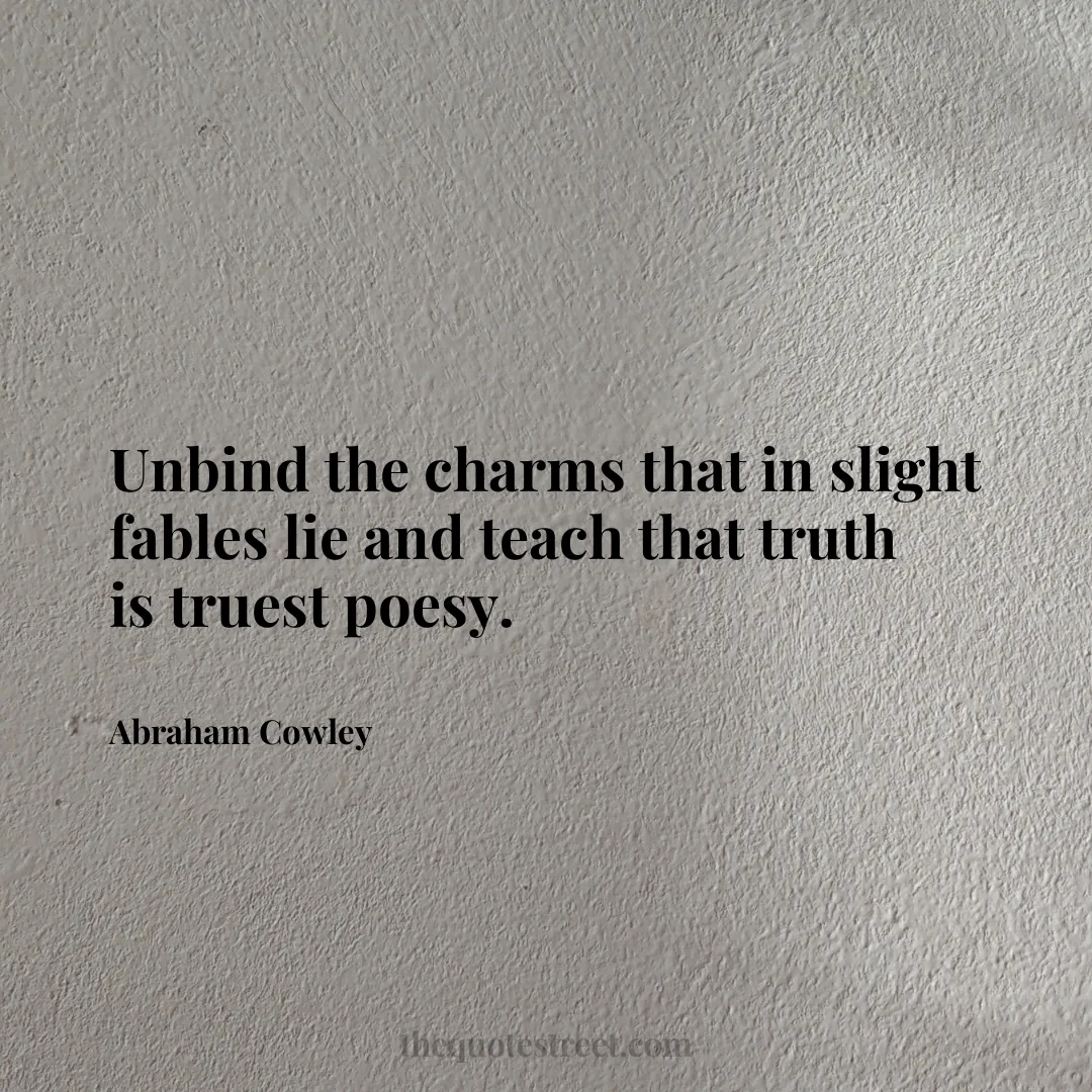 Unbind the charms that in slight fables lie and teach that truth is truest poesy. - Abraham Cowley