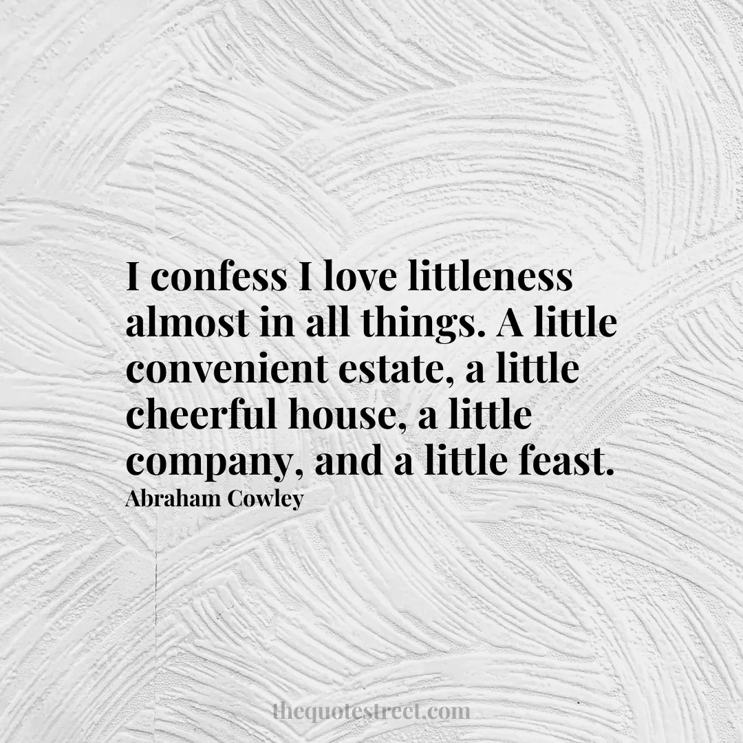 I confess I love littleness almost in all things. A little convenient estate