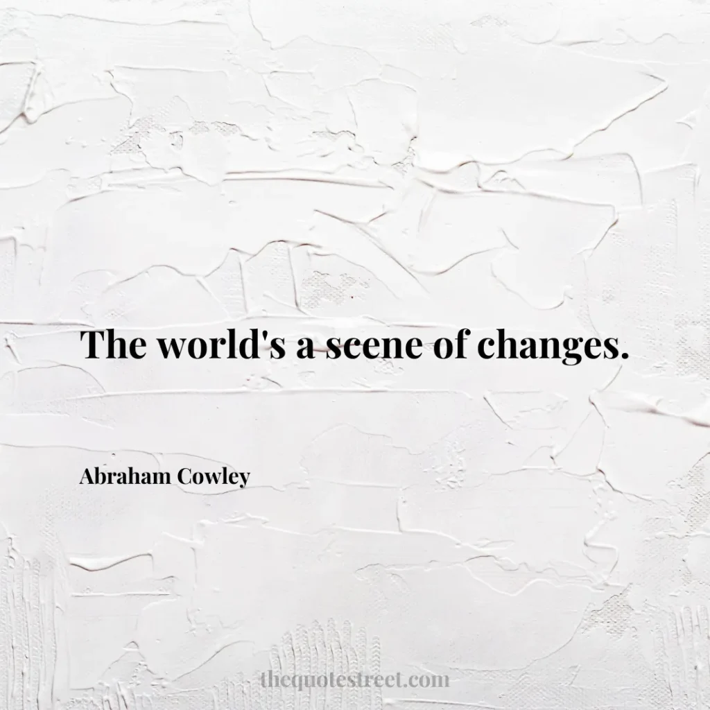 The world's a scene of changes. - Abraham Cowley