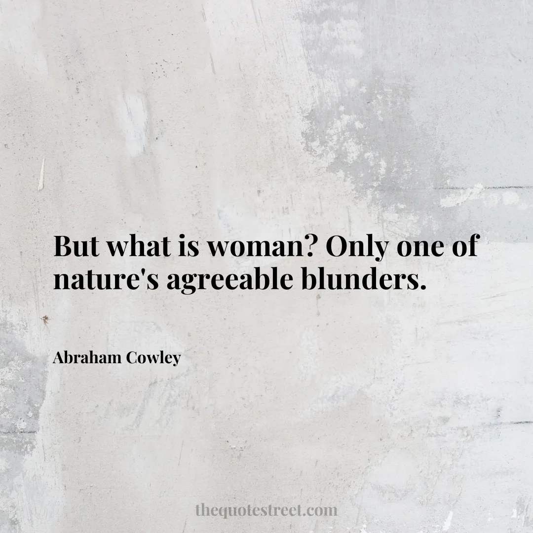 But what is woman? Only one of nature's agreeable blunders. - Abraham Cowley