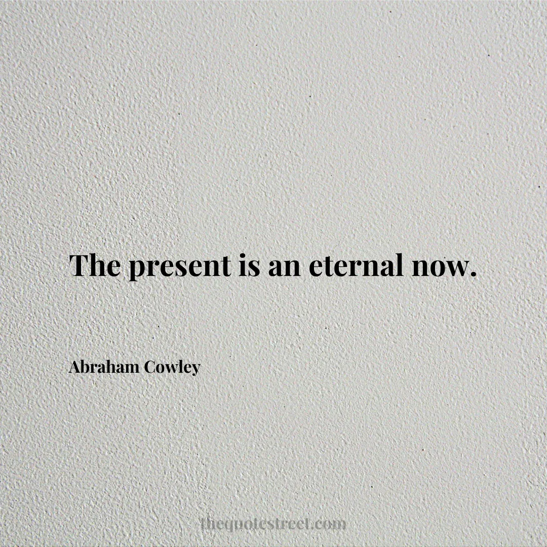 The present is an eternal now. - Abraham Cowley