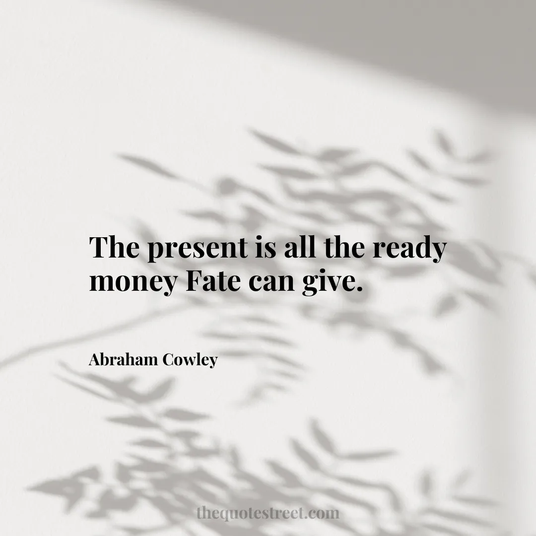 The present is all the ready money Fate can give. - Abraham Cowley