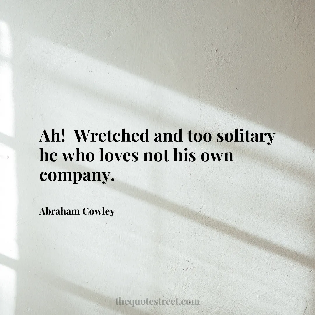 Ah! Wretched and too solitary he who loves not his own company. - Abraham Cowley