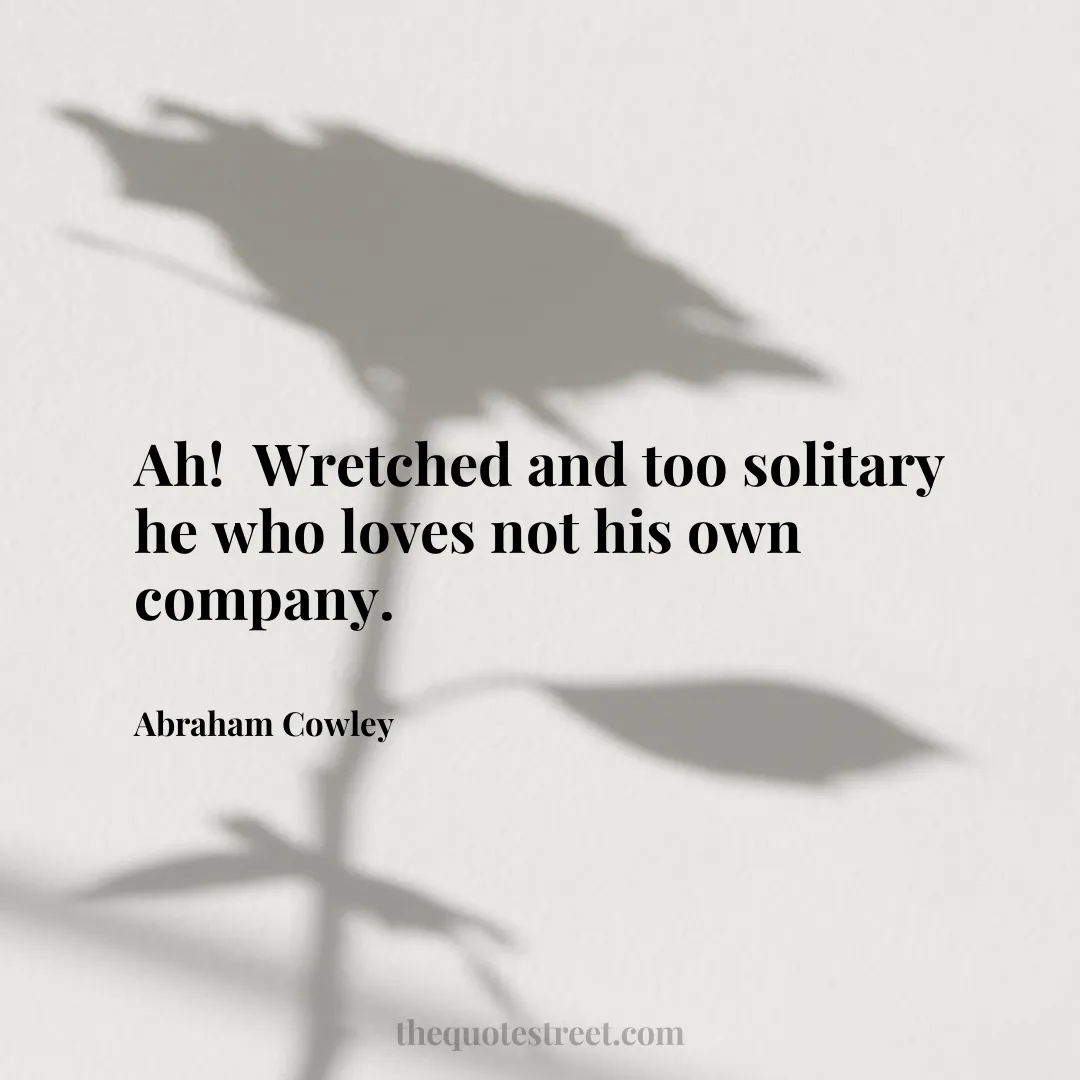 Ah! Wretched and too solitary he who loves not his own company. - Abraham Cowley