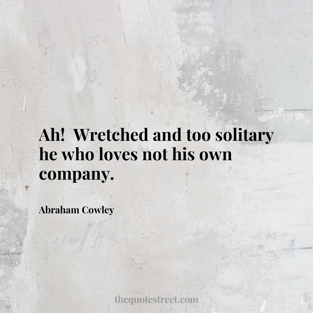 Ah! Wretched and too solitary he who loves not his own company. - Abraham Cowley