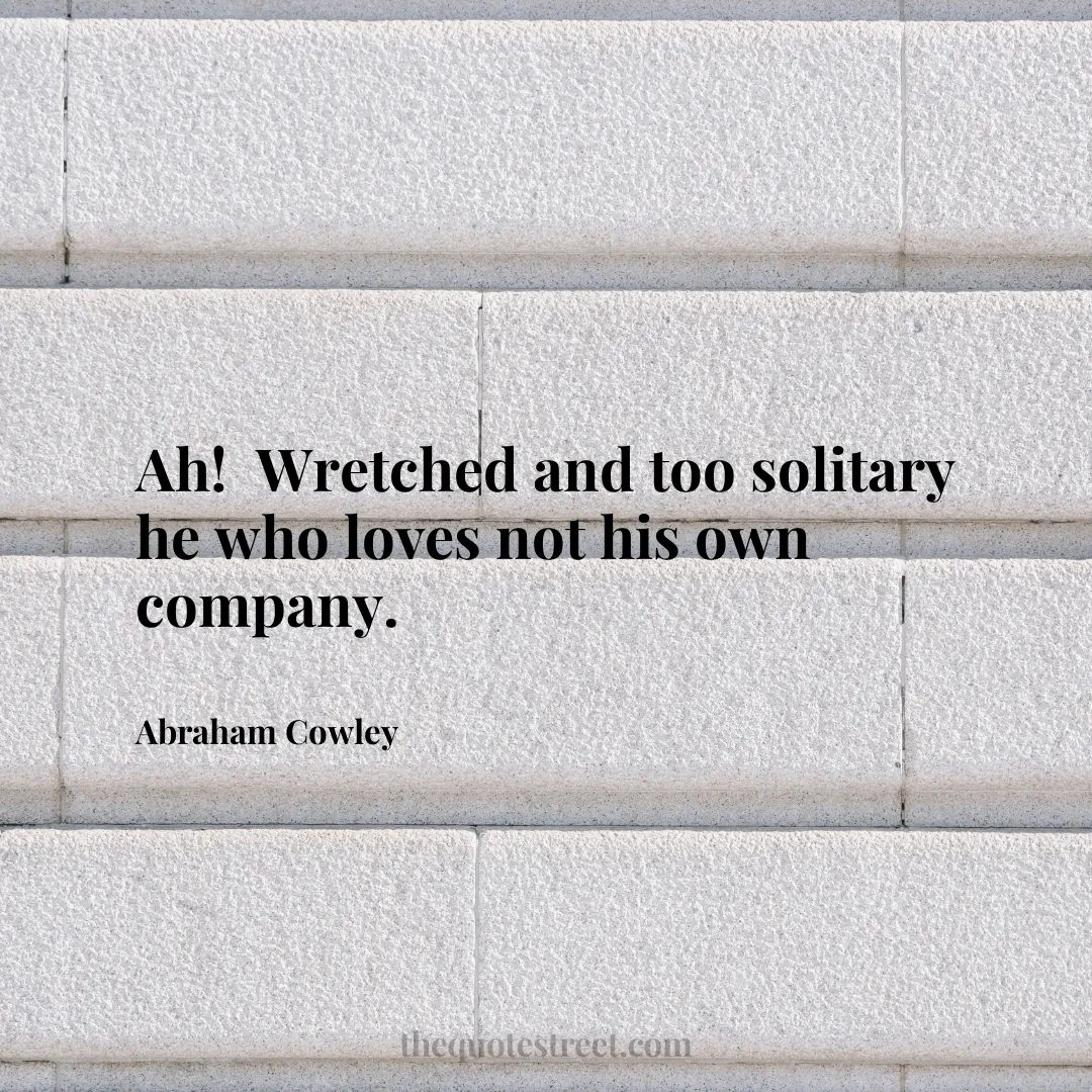 Ah! Wretched and too solitary he who loves not his own company. - Abraham Cowley